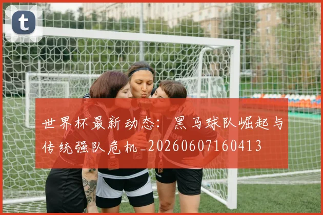 世界杯最新动态:黑马球队崛起与传统强队危机_20260607160413