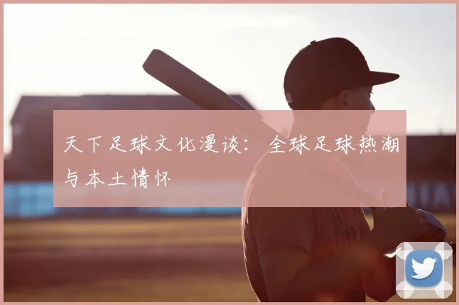 天下足球文化漫谈:全球足球热潮与本土情怀