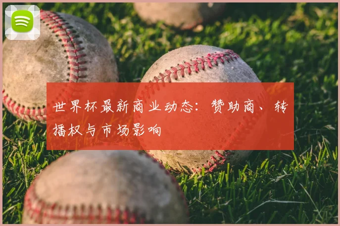世界杯最新商业动态:赞助商、转播权与市场影响