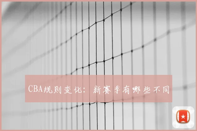 CBA规则变化：新赛季有哪些不同
