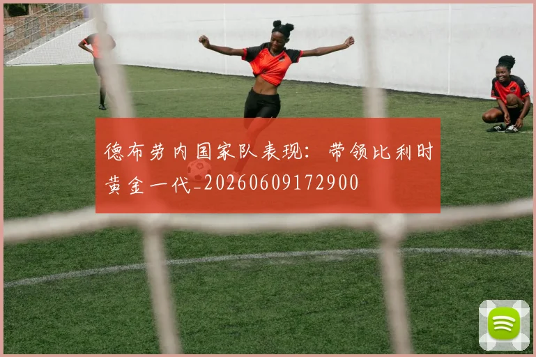 德布劳内国家队表现:带领比利时黄金一代_20260609172900