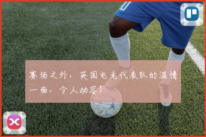 赛场之外，英国电竞代表队的温情一面，令人动容！