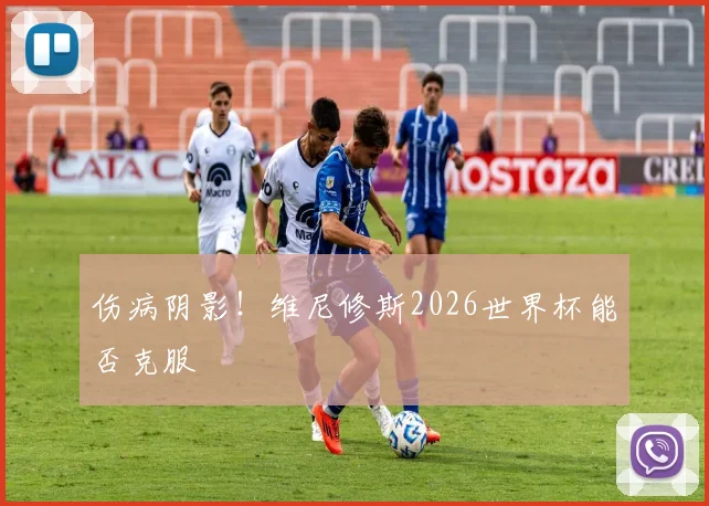 伤病阴影！维尼修斯2026世界杯能否克服