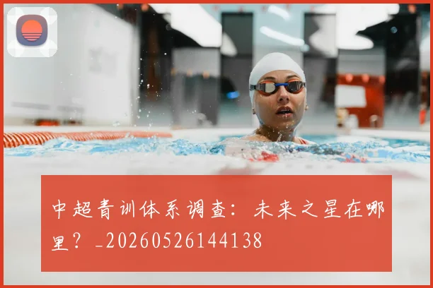 中超青训体系调查：未来之星在哪里？_20260526144138