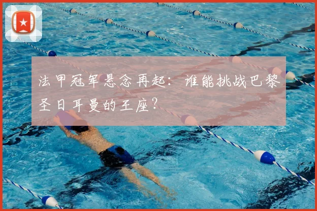 法甲冠军悬念再起:谁能挑战巴黎圣日耳曼的王座?