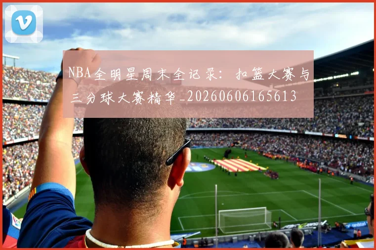NBA全明星周末全记录：扣篮大赛与三分球大赛精华_20260606165613