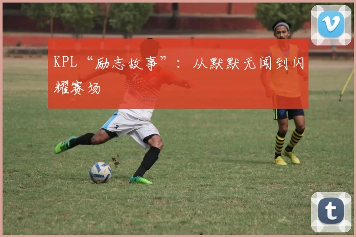 KPL“励志故事”：从默默无闻到闪耀赛场