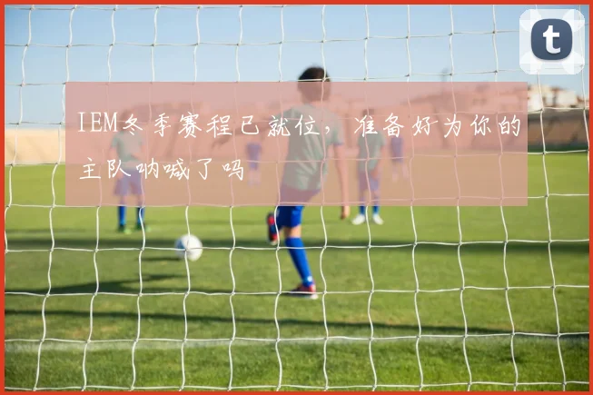 IEM冬季赛程已就位，准备好为你的主队呐喊了吗