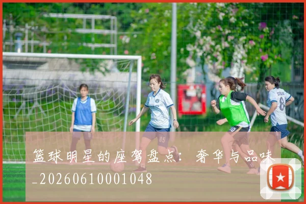 篮球明星的座驾盘点：奢华与品味_20260610001048