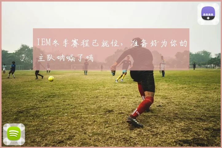IEM冬季赛程已就位，准备好为你的主队呐喊了吗