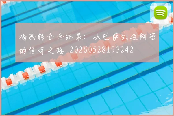 梅西转会全纪录：从巴萨到迈阿密的传奇之路_20260528193242