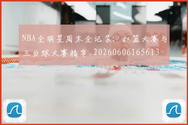NBA全明星周末全记录：扣篮大赛与三分球大赛精华_20260606165613