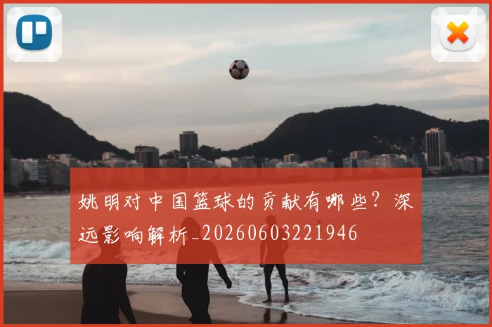 姚明对中国篮球的贡献有哪些?深远影响解析_20260603221946