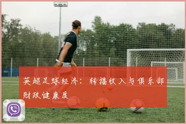 英超足球经济：转播收入与俱乐部财政健康度