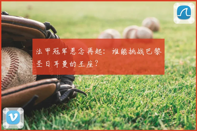 法甲冠军悬念再起:谁能挑战巴黎圣日耳曼的王座?
