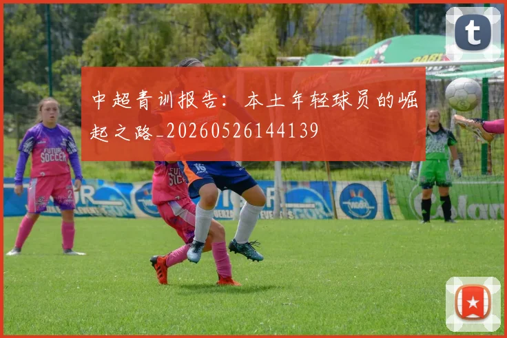 中超青训报告：本土年轻球员的崛起之路_20260526144139