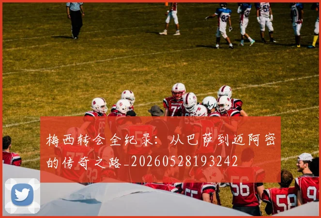 梅西转会全纪录：从巴萨到迈阿密的传奇之路_20260528193242