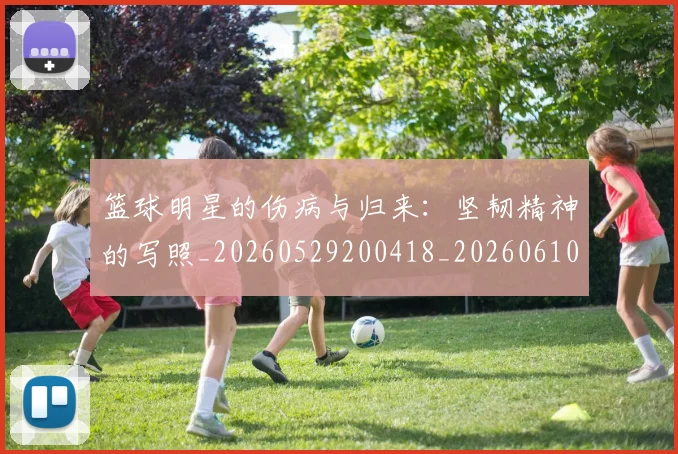 篮球明星的伤病与归来：坚韧精神的写照_20260529200418_20260610001018