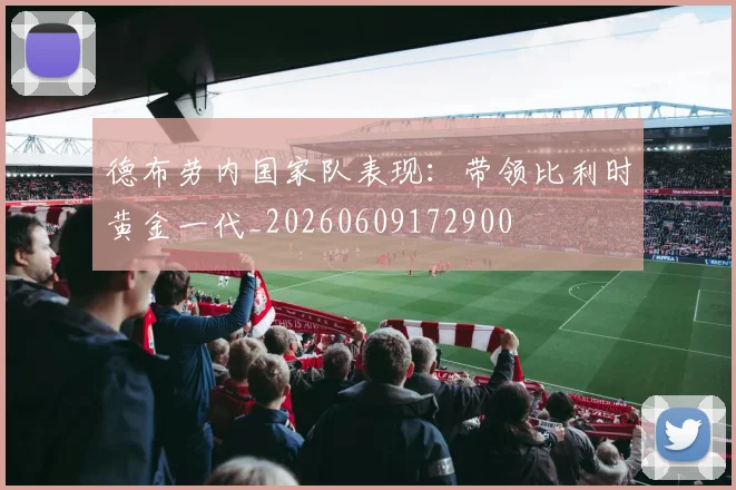 德布劳内国家队表现:带领比利时黄金一代_20260609172900