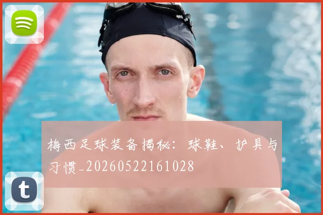 梅西足球装备揭秘：球鞋、护具与习惯_20260522161028