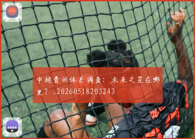 中超青训体系调查：未来之星在哪里？_20260518203243