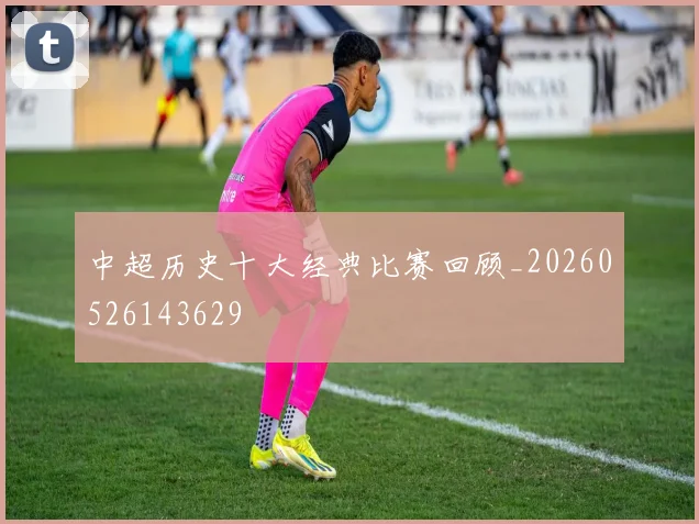 中超历史十大经典比赛回顾_20260526143629