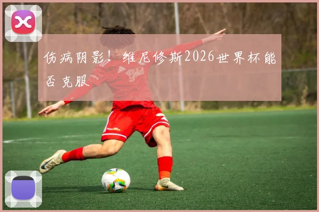 伤病阴影！维尼修斯2026世界杯能否克服